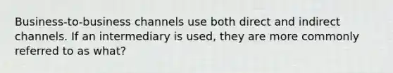 Business-to-business channels use both direct and indirect channels. If an intermediary is used, they are more commonly referred to as what?