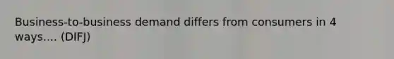 Business-to-business demand differs from consumers in 4 ways.... (DIFJ)