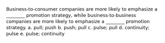 Business-to-consumer companies are more likely to emphasize a ________ promotion strategy, while business-to-business companies are more likely to emphasize a ________ promotion strategy. a. pull; push b. push; pull c. pulse; pull d. continuity; pulse e. pulse; continuity