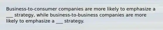 Business-to-consumer companies are more likely to emphasize a ___ strategy, while business-to-business companies are more likely to emphasize a ___ strategy.