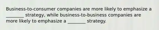 Business-to-consumer companies are more likely to emphasize a ________ strategy, while business-to-business companies are more likely to emphasize a ________ strategy.