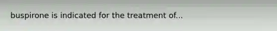 buspirone is indicated for the treatment of...