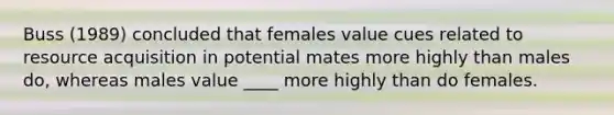 Buss (1989) concluded that females value cues related to resource acquisition in potential mates more highly than males do, whereas males value ____ more highly than do females.