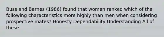 Buss and Barnes (1986) found that women ranked which of the following characteristics more highly than men when considering prospective mates? Honesty Dependability Understanding All of these