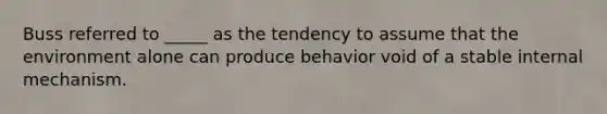 Buss referred to _____ as the tendency to assume that the environment alone can produce behavior void of a stable internal mechanism.