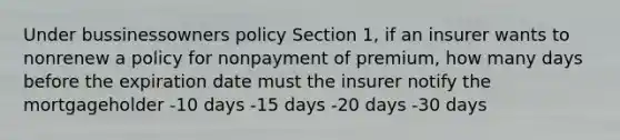 Under bussinessowners policy Section 1, if an insurer wants to nonrenew a policy for nonpayment of premium, how many days before the expiration date must the insurer notify the mortgageholder -10 days -15 days -20 days -30 days