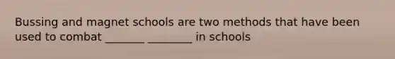 Bussing and magnet schools are two methods that have been used to combat _______ ________ in schools