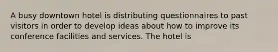 A busy downtown hotel is distributing questionnaires to past visitors in order to develop ideas about how to improve its conference facilities and services. The hotel is