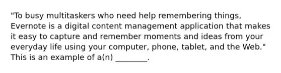 "To busy multitaskers who need help remembering things, Evernote is a digital content management application that makes it easy to capture and remember moments and ideas from your everyday life using your computer, phone, tablet, and the Web." This is an example of a(n) ________.