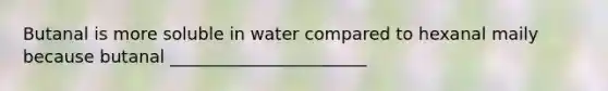 Butanal is more soluble in water compared to hexanal maily because butanal _______________________