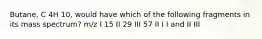 Butane, C 4H 10, would have which of the following fragments in its mass spectrum? m/z I 15 II 29 III 57 II I I and II III