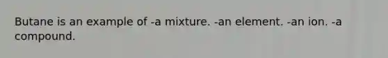 Butane is an example of -a mixture. -an element. -an ion. -a compound.