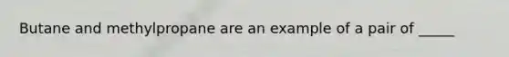 Butane and methylpropane are an example of a pair of _____
