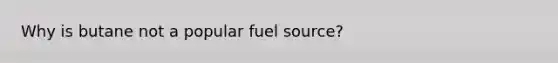 Why is butane not a popular fuel source?