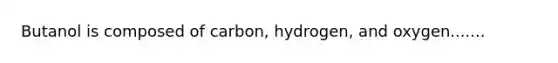 Butanol is composed of carbon, hydrogen, and oxygen.......