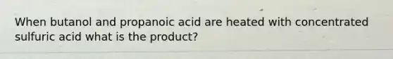 When butanol and propanoic acid are heated with concentrated sulfuric acid what is the product?