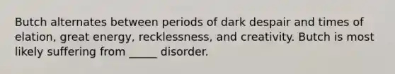 Butch alternates between periods of dark despair and times of elation, great energy, recklessness, and creativity. Butch is most likely suffering from _____ disorder.