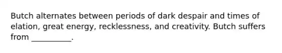 Butch alternates between periods of dark despair and times of elation, great energy, recklessness, and creativity. Butch suffers from __________.