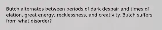 Butch alternates between periods of dark despair and times of elation, great energy, recklessness, and creativity. Butch suffers from what disorder?