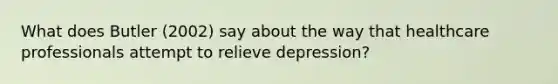 What does Butler (2002) say about the way that healthcare professionals attempt to relieve depression?