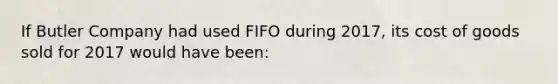 If Butler Company had used FIFO during 2017, its cost of goods sold for 2017 would have been: