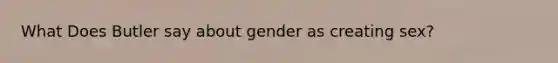 What Does Butler say about gender as creating sex?