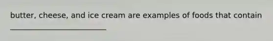 butter, cheese, and ice cream are examples of foods that contain _________________________