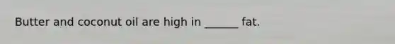 Butter and coconut oil are high in ______ fat.