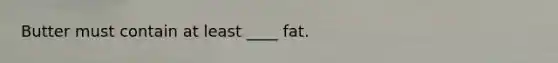 Butter must contain at least ____ fat.