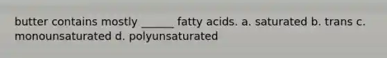 butter contains mostly ______ fatty acids. a. saturated b. trans c. monounsaturated d. polyunsaturated