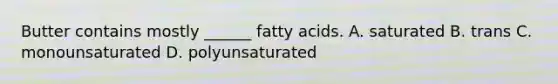 Butter contains mostly ______ fatty acids. A. saturated B. trans C. monounsaturated D. polyunsaturated