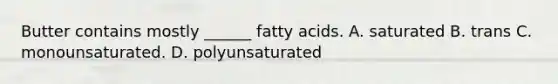 Butter contains mostly ______ fatty acids. A. saturated B. trans C. monounsaturated. D. polyunsaturated