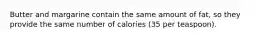 Butter and margarine contain the same amount of fat, so they provide the same number of calories (35 per teaspoon).