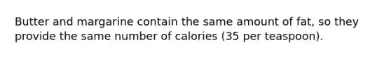 Butter and margarine contain the same amount of fat, so they provide the same number of calories (35 per teaspoon).