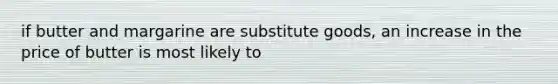 if butter and margarine are substitute goods, an increase in the price of butter is most likely to