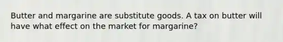 Butter and margarine are substitute goods. A tax on butter will have what effect on the market for margarine?