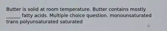 Butter is solid at room temperature. Butter contains mostly ______ fatty acids. Multiple choice question. monounsaturated trans polyunsaturated saturated