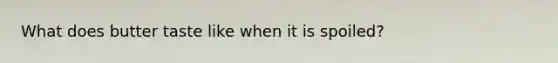 What does butter taste like when it is spoiled?