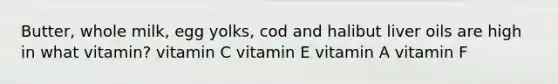 Butter, whole milk, egg yolks, cod and halibut liver oils are high in what vitamin? vitamin C vitamin E vitamin A vitamin F