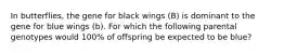 In butterflies, the gene for black wings (B) is dominant to the gene for blue wings (b). For which the following parental genotypes would 100% of offspring be expected to be blue?