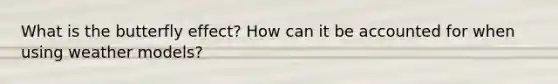What is the butterfly effect? How can it be accounted for when using weather models?