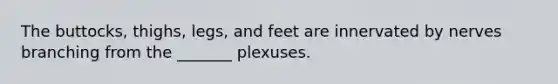 The buttocks, thighs, legs, and feet are innervated by nerves branching from the _______ plexuses.