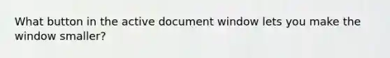 What button in the active document window lets you make the window smaller?