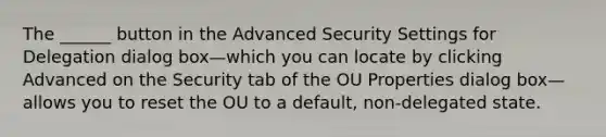 The ______ button in the Advanced Security Settings for Delegation dialog box—which you can locate by clicking Advanced on the Security tab of the OU Properties dialog box—allows you to reset the OU to a default, non-delegated state.