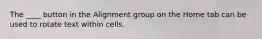 The ____ button in the Alignment group on the Home tab can be used to rotate text within cells.