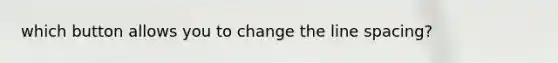 which button allows you to change the line spacing?