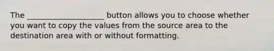 The ____________________ button allows you to choose whether you want to copy the values from the source area to the destination area with or without formatting.