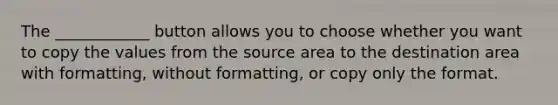 The ____________ button allows you to choose whether you want to copy the values from the source area to the destination area with formatting, without formatting, or copy only the format.