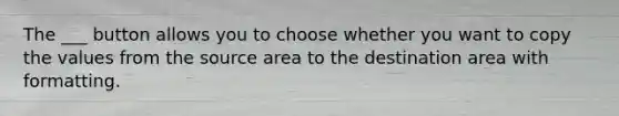 The ___ button allows you to choose whether you want to copy the values from the source area to the destination area with formatting.