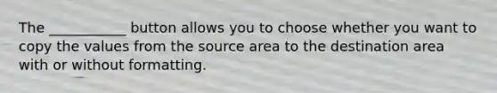 The ___________ button allows you to choose whether you want to copy the values from the source area to the destination area with or without formatting.